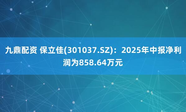 九鼎配资 保立佳(301037.SZ)：2025年中报净利润为858.64万元