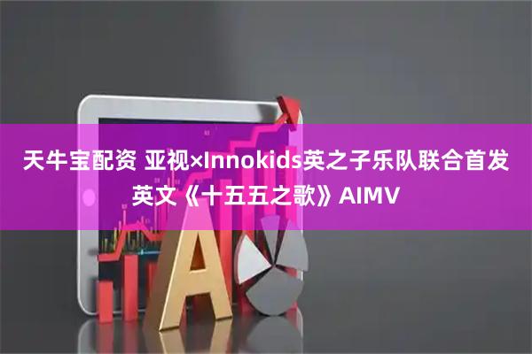 天牛宝配资 亚视×Innokids英之子乐队联合首发英文《十五五之歌》AIMV