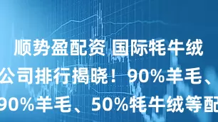 顺势盈配资 国际牦牛绒混纺纱线公司排行揭晓!90%羊毛、50%牦牛绒等配