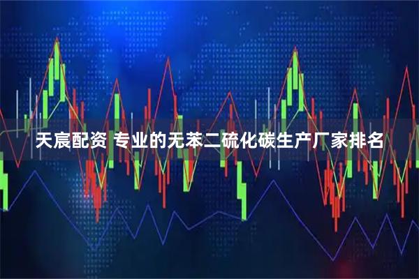 天宸配资 专业的无苯二硫化碳生产厂家排名