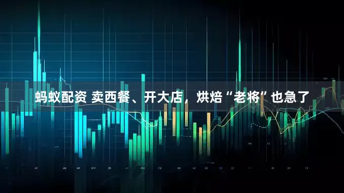 蚂蚁配资 卖西餐、开大店，烘焙“老将”也急了
