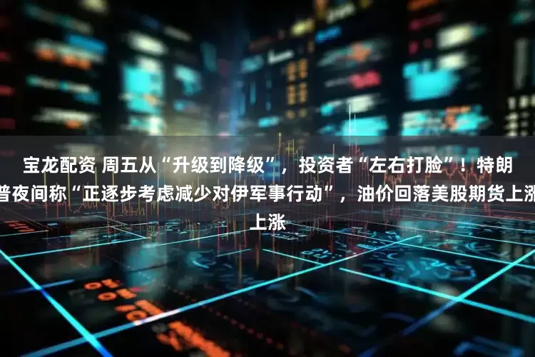 宝龙配资 周五从“升级到降级”，投资者“左右打脸”！特朗普夜间称“正逐步考虑减少对伊军事行动”，油价回落美股期货上涨