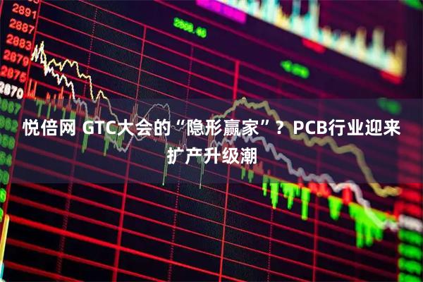 悦倍网 GTC大会的“隐形赢家”？PCB行业迎来扩产升级潮