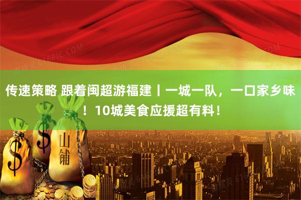 传速策略 跟着闽超游福建丨一城一队，一口家乡味！10城美食应援超有料！