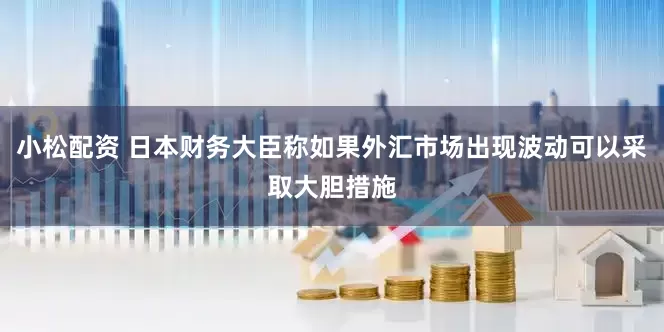 小松配资 日本财务大臣称如果外汇市场出现波动可以采取大胆措施