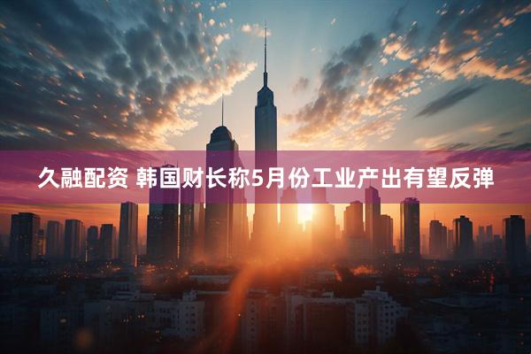 久融配资 韩国财长称5月份工业产出有望反弹