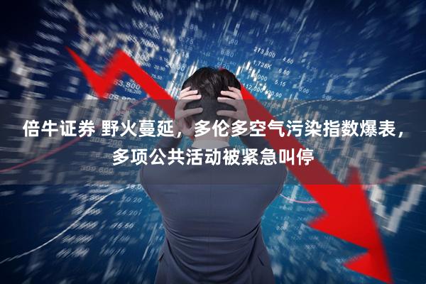 倍牛证券 野火蔓延，多伦多空气污染指数爆表，多项公共活动被紧急叫停