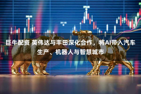 巨牛配资 英伟达与丰田深化合作，将AI带入汽车生产、机器人与智慧城市